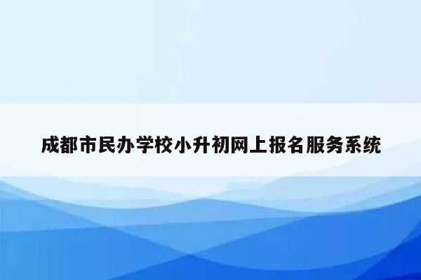 成都市民办学校小升初网上报名服务系统