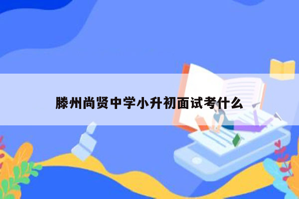 滕州尚贤中学小升初面试考什么