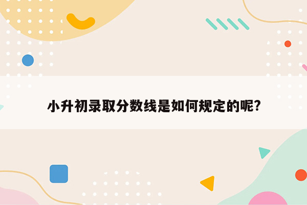 小升初录取分数线是如何规定的呢?