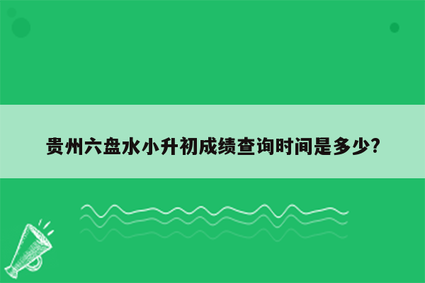 贵州六盘水小升初成绩查询时间是多少?