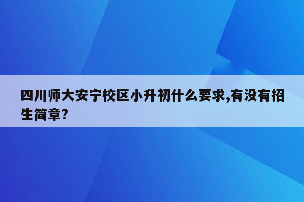 四川师大安宁校区小升初什么要求,有没有招生简章?