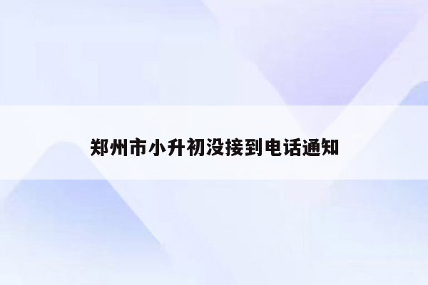 郑州市小升初没接到电话通知