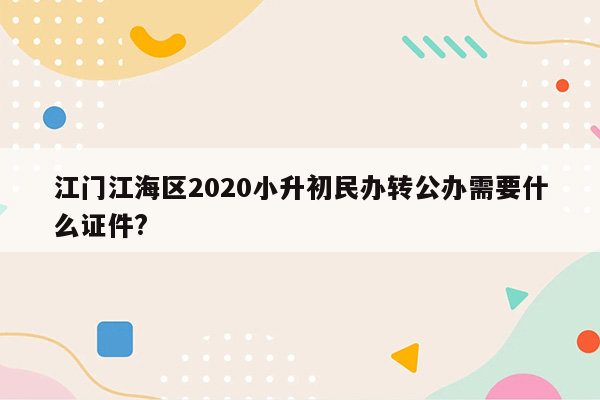 江门江海区2020小升初民办转公办需要什么证件?