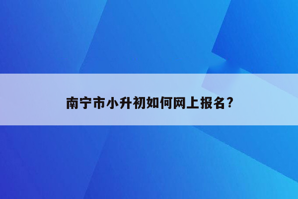 南宁市小升初如何网上报名?