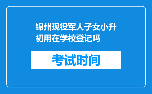 锦州现役军人子女小升初用在学校登记吗