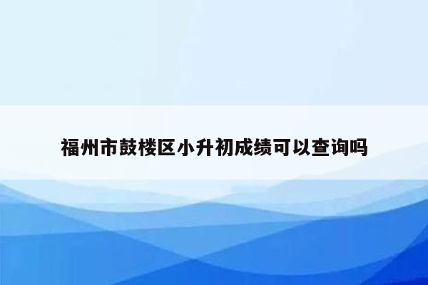 福州市鼓楼区小升初成绩可以查询吗