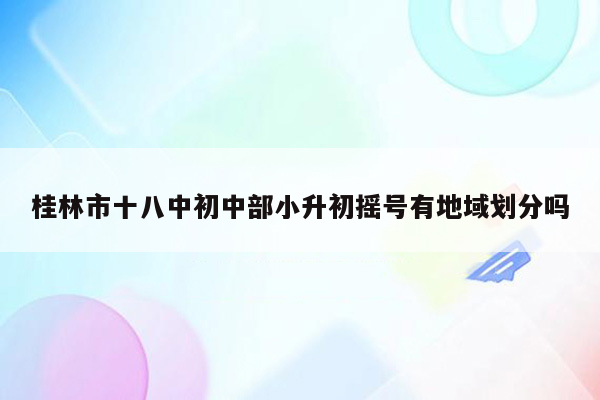 桂林市十八中初中部小升初摇号有地域划分吗