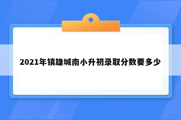 2021年镇雄城南小升初录取分数要多少