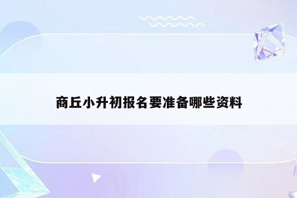 商丘小升初报名要准备哪些资料