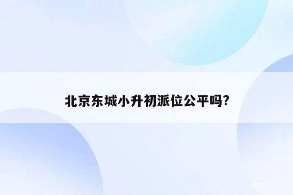 北京东城小升初派位公平吗?