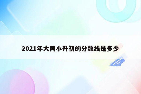 2021年大同小升初的分数线是多少