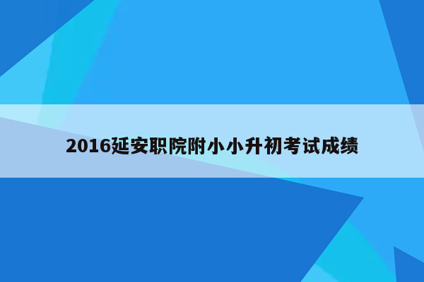 2016延安职院附小小升初考试成绩