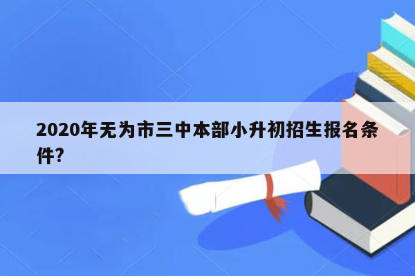 2020年无为市三中本部小升初招生报名条件?