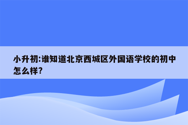 小升初:谁知道北京西城区外国语学校的初中怎么样?