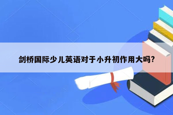 剑桥国际少儿英语对于小升初作用大吗?