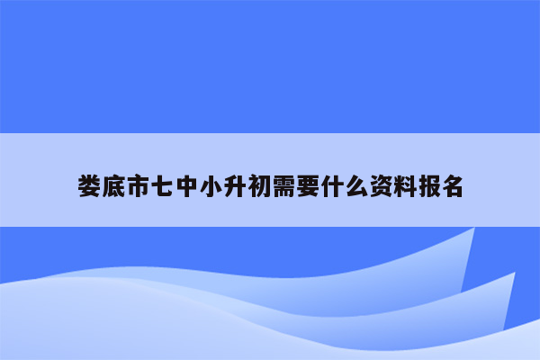 娄底市七中小升初需要什么资料报名