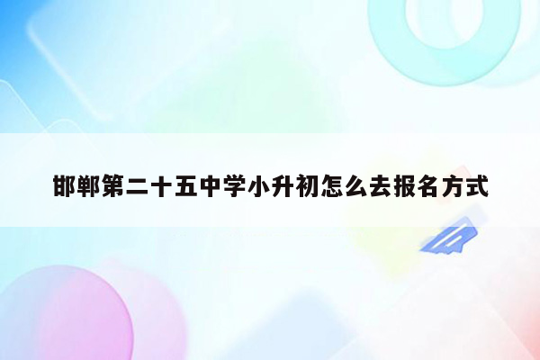 邯郸第二十五中学小升初怎么去报名方式