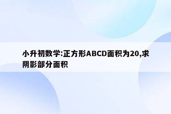 小升初数学:正方形ABCD面积为20,求阴影部分面积