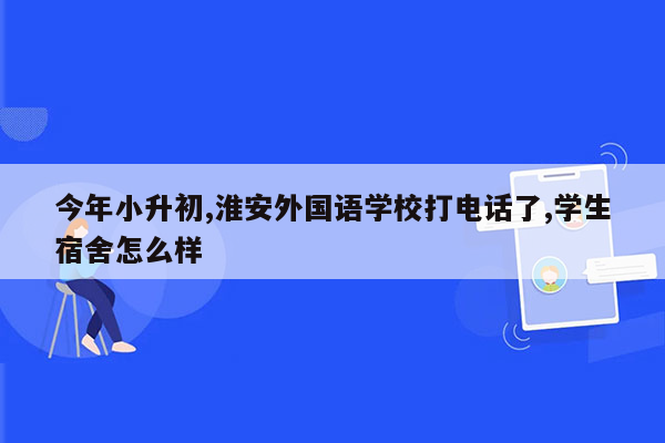 今年小升初,淮安外国语学校打电话了,学生宿舍怎么样