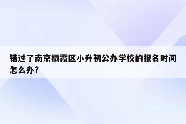 错过了南京栖霞区小升初公办学校的报名时间怎么办?