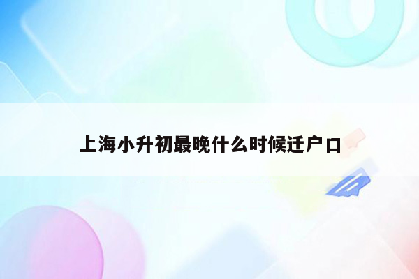 上海小升初最晚什么时候迁户口