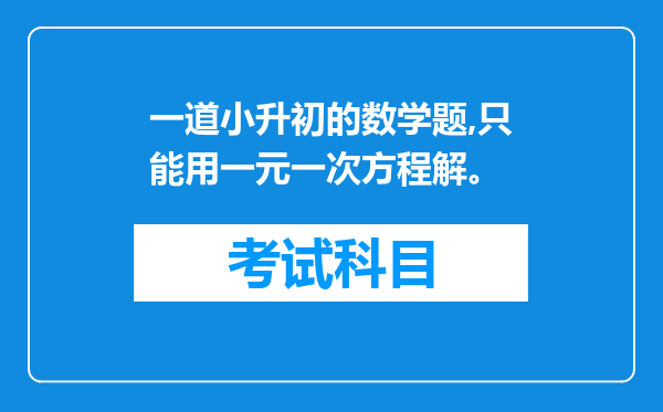 一道小升初的数学题,只能用一元一次方程解。