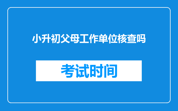 小升初父母工作单位核查吗