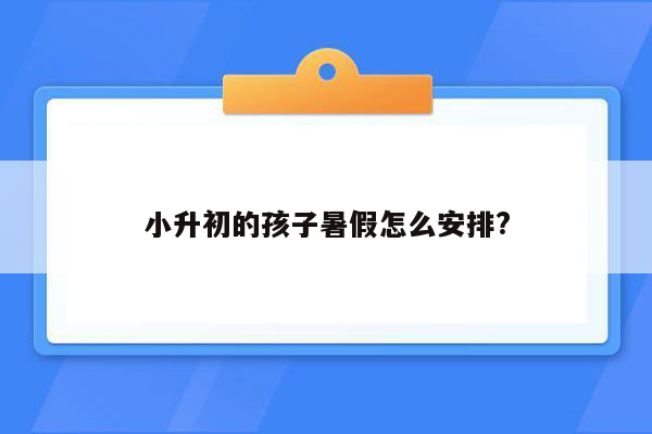 小升初的孩子暑假怎么安排?