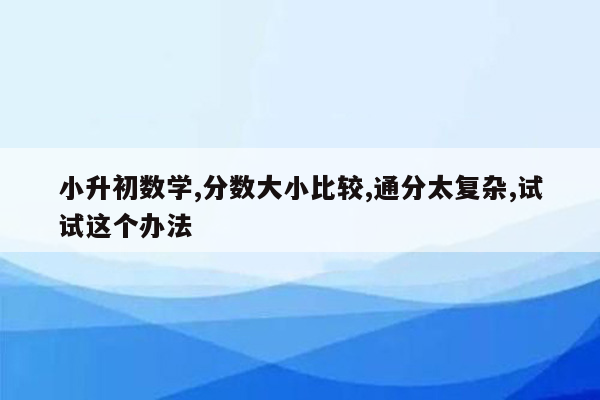 小升初数学,分数大小比较,通分太复杂,试试这个办法