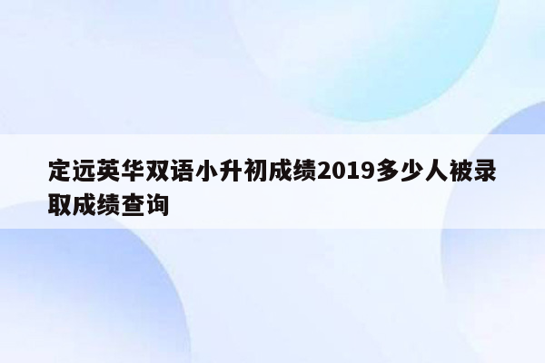 定远英华双语小升初成绩2019多少人被录取成绩查询