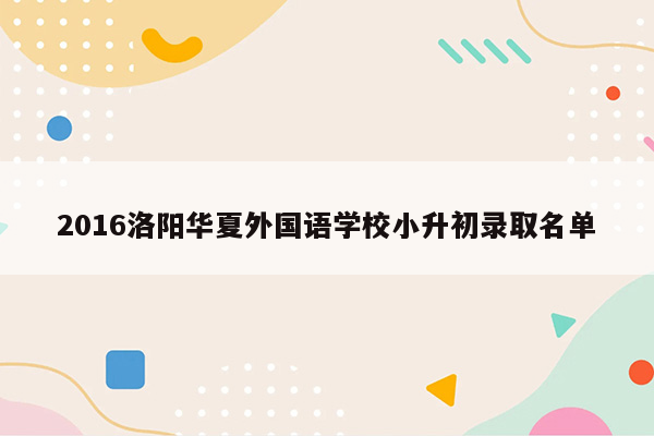 2016洛阳华夏外国语学校小升初录取名单