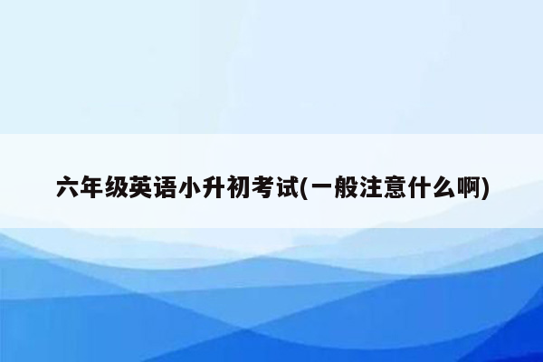 六年级英语小升初考试(一般注意什么啊)