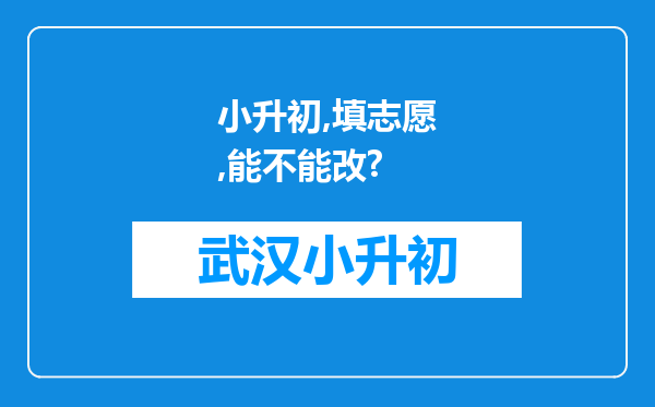 小升初,填志愿,能不能改?