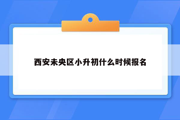 西安未央区小升初什么时候报名