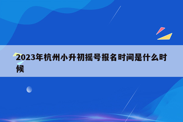 2023年杭州小升初摇号报名时间是什么时候