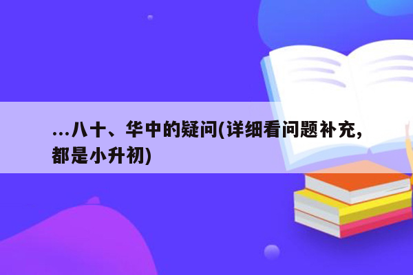 ...八十、华中的疑问(详细看问题补充,都是小升初)