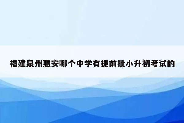 福建泉州惠安哪个中学有提前批小升初考试的