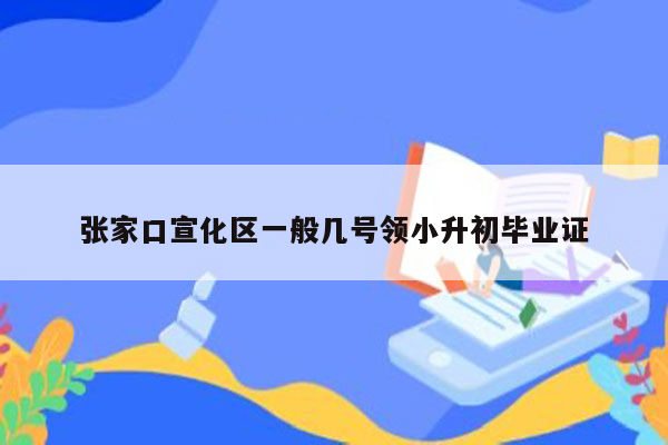 张家口宣化区一般几号领小升初毕业证