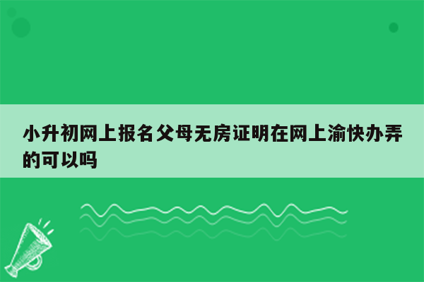 小升初网上报名父母无房证明在网上渝快办弄的可以吗