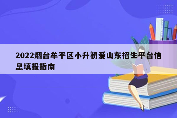 2022烟台牟平区小升初爱山东招生平台信息填报指南