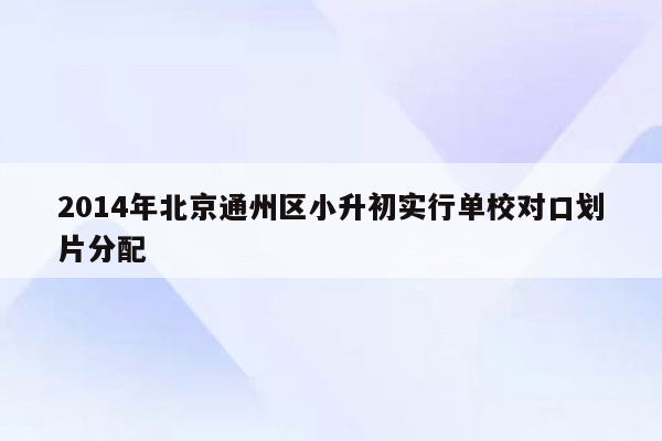 2014年北京通州区小升初实行单校对口划片分配