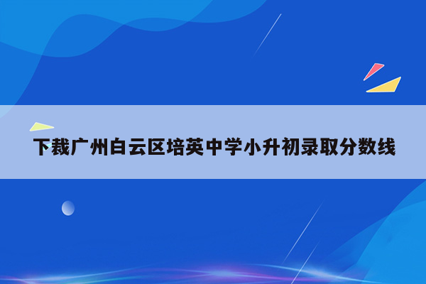 下裁广州白云区培英中学小升初录取分数线