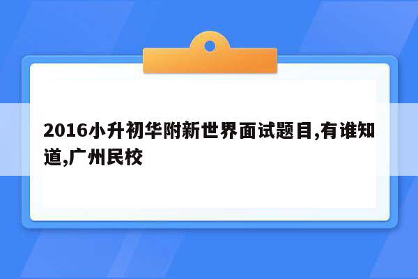 2016小升初华附新世界面试题目,有谁知道,广州民校