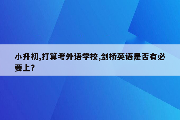 小升初,打算考外语学校,剑桥英语是否有必要上?