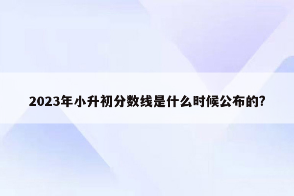 2023年小升初分数线是什么时候公布的?