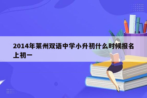 2014年莱州双语中学小升初什么时候报名上初一