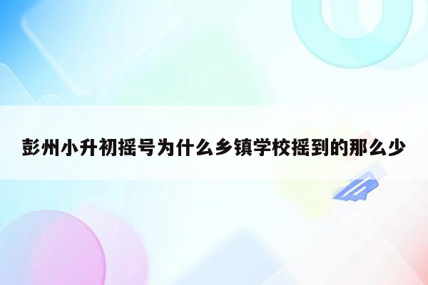 彭州小升初摇号为什么乡镇学校摇到的那么少