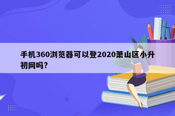 手机360浏览器可以登2020萧山区小升初网吗?