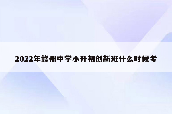 2022年赣州中学小升初创新班什么时候考