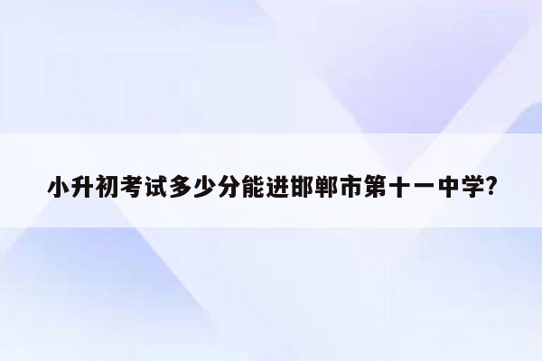 小升初考试多少分能进邯郸市第十一中学?